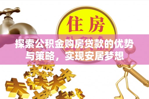 荣昌探索公积金购房贷款的优势与策略，实现安居梦想