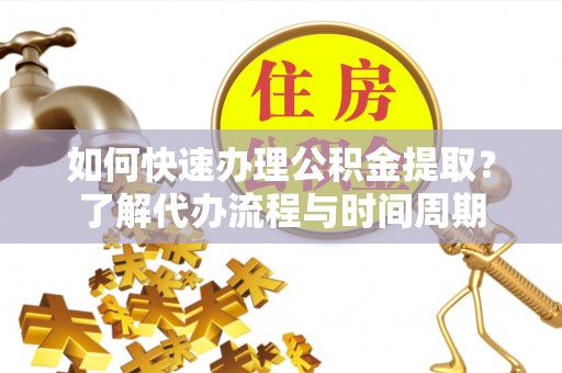 荣昌如何快速办理公积金提取？了解代办流程与时间周期