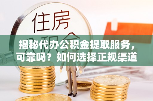 荣昌揭秘代办公积金提取服务，可靠吗？如何选择正规渠道？