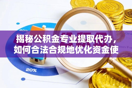 荣昌揭秘公积金专业提取代办，如何合法合规地优化资金使用