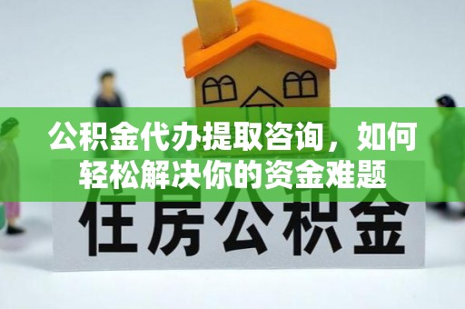 荣昌公积金代办提取咨询，如何轻松解决你的资金难题