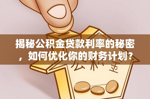 荣昌揭秘公积金贷款利率的秘密，如何优化你的财务计划？