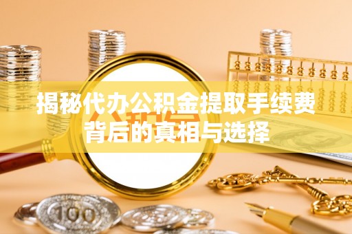 荣昌揭秘代办公积金提取手续费背后的真相与选择