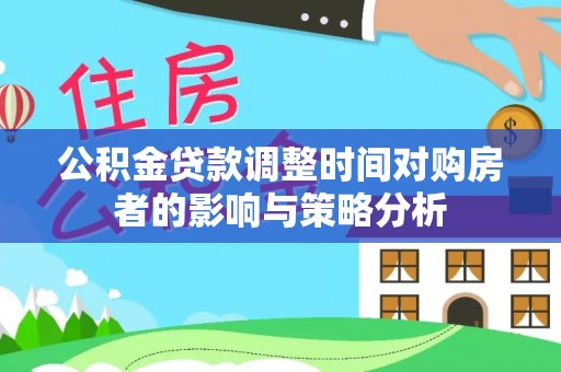 荣昌公积金贷款调整时间对购房者的影响与策略分析