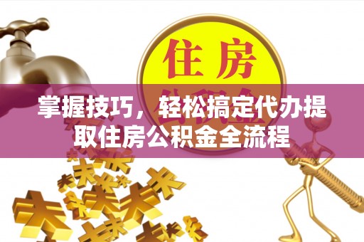 荣昌掌握技巧，轻松搞定代办提取住房公积金全流程