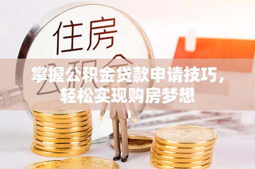 荣昌掌握公积金贷款申请技巧，轻松实现购房梦想