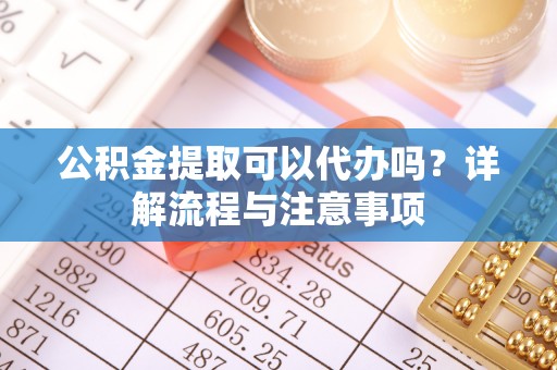 荣昌公积金提取可以代办吗？详解流程与注意事项