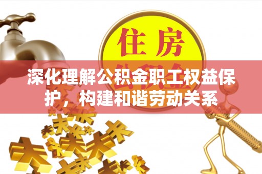 荣昌深化理解公积金职工权益保护，构建和谐劳动关系