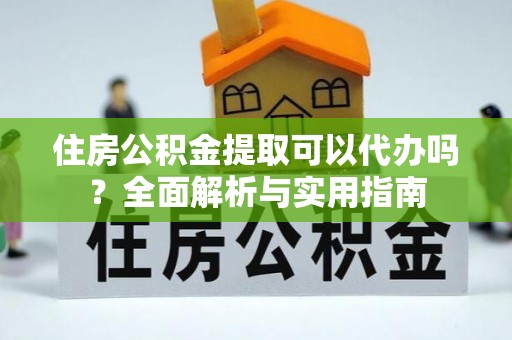 荣昌住房公积金提取可以代办吗？全面解析与实用指南
