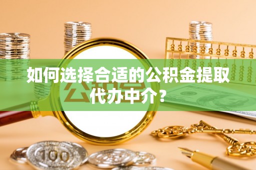 荣昌如何选择合适的公积金提取代办中介？