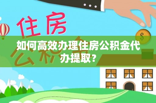 荣昌如何高效办理住房公积金代办提取？