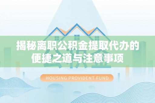 荣昌揭秘离职公积金提取代办的便捷之道与注意事项