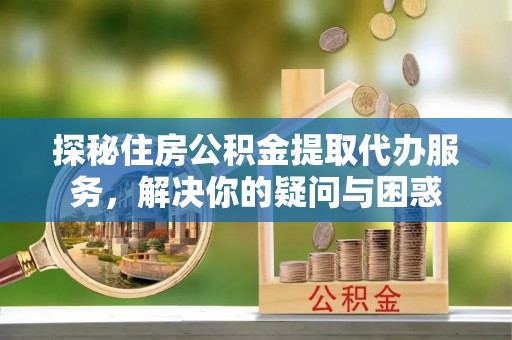 荣昌探秘住房公积金提取代办服务，解决你的疑问与困惑