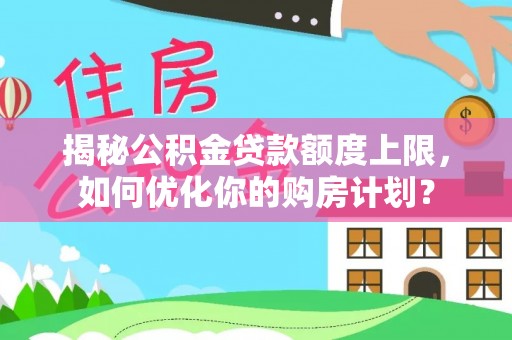 荣昌揭秘公积金贷款额度上限，如何优化你的购房计划？