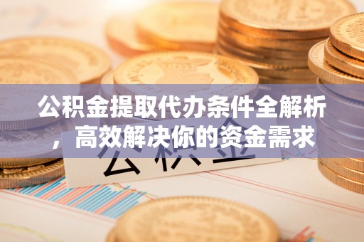 荣昌公积金提取代办条件全解析，高效解决你的资金需求