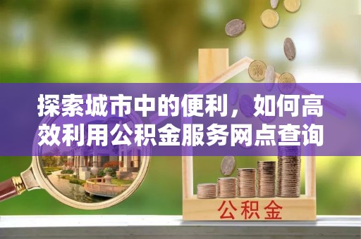 荣昌探索城市中的便利，如何高效利用公积金服务网点查询