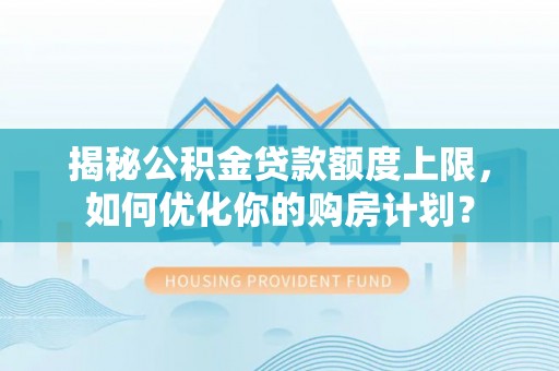 荣昌揭秘公积金贷款额度上限，如何优化你的购房计划？