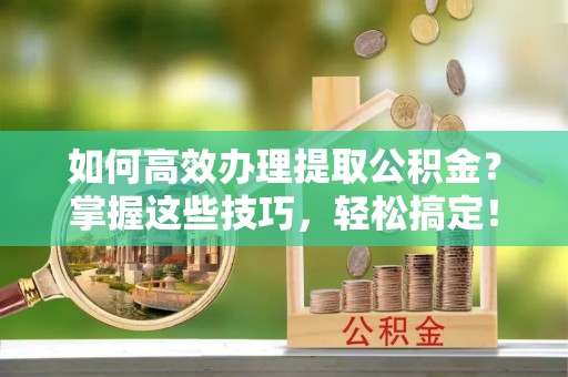 荣昌如何高效办理提取公积金？掌握这些技巧，轻松搞定！