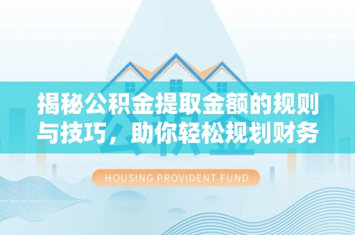 荣昌揭秘公积金提取金额的规则与技巧，助你轻松规划财务未来