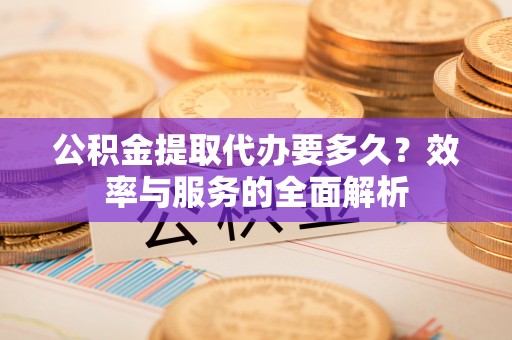 荣昌公积金提取代办要多久？效率与服务的全面解析