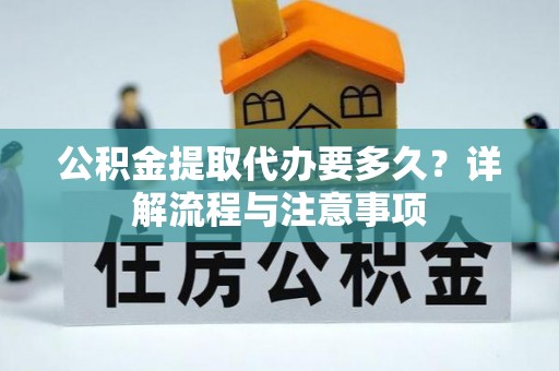 荣昌公积金提取代办要多久？详解流程与注意事项