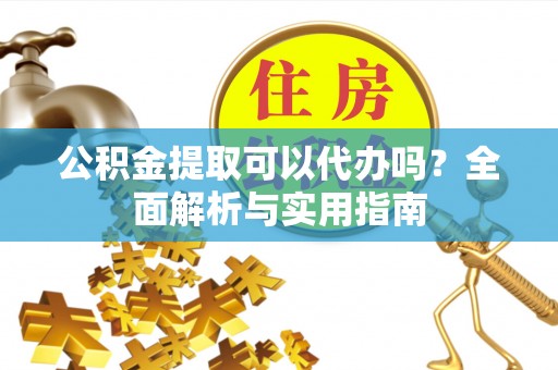 荣昌公积金提取可以代办吗？全面解析与实用指南
