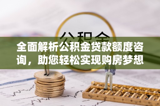 荣昌全面解析公积金贷款额度咨询，助您轻松实现购房梦想