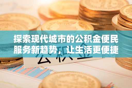 荣昌探索现代城市的公积金便民服务新趋势，让生活更便捷