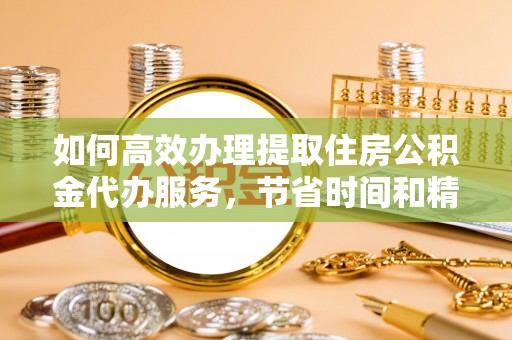 荣昌如何高效办理提取住房公积金代办服务，节省时间和精力