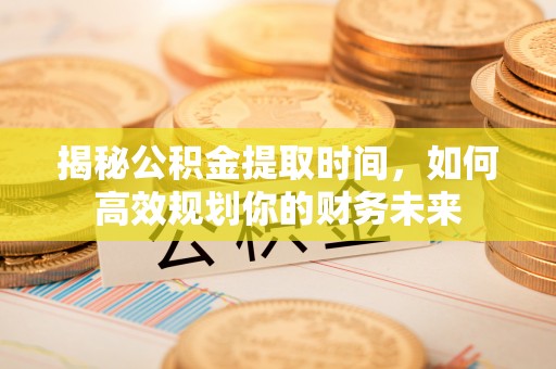 荣昌揭秘公积金提取时间，如何高效规划你的财务未来