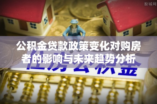 荣昌公积金贷款政策变化对购房者的影响与未来趋势分析