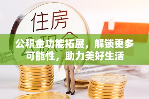 荣昌公积金功能拓展，解锁更多可能性，助力美好生活