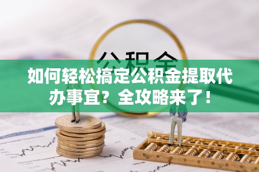 荣昌如何轻松搞定公积金提取代办事宜？全攻略来了！