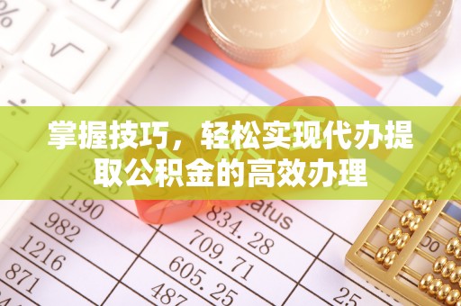 荣昌掌握技巧，轻松实现代办提取公积金的高效办理