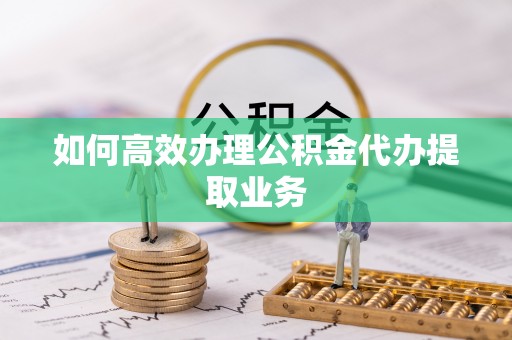 荣昌如何高效办理公积金代办提取业务
