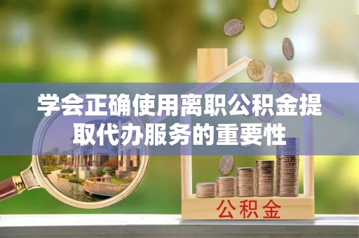 荣昌学会正确使用离职公积金提取代办服务的重要性