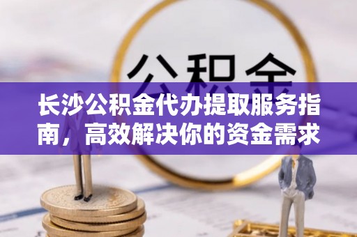 荣昌长沙公积金代办提取服务指南，高效解决你的资金需求
