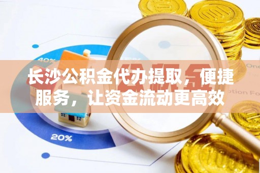荣昌长沙公积金代办提取，便捷服务，让资金流动更高效