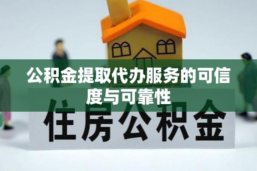 荣昌公积金提取代办服务的可信度与可靠性