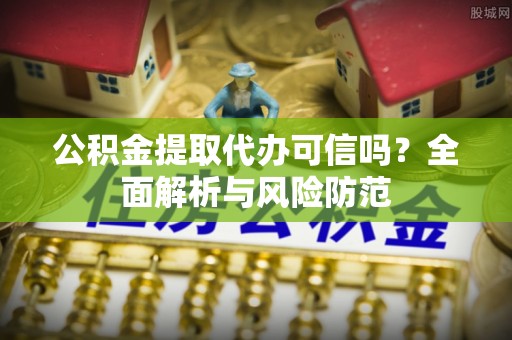 荣昌公积金提取代办可信吗？全面解析与风险防范