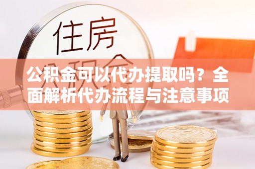 荣昌公积金可以代办提取吗？全面解析代办流程与注意事项