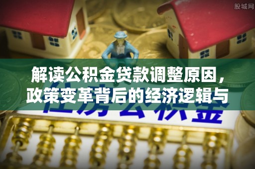 荣昌解读公积金贷款调整原因，政策变革背后的经济逻辑与民生影响