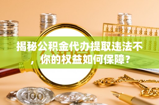 荣昌揭秘公积金代办提取违法不，你的权益如何保障？